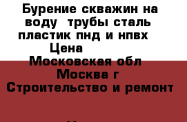 Бурение скважин на воду (трубы сталь, пластик пнд и нпвх) › Цена ­ 1 800 - Московская обл., Москва г. Строительство и ремонт » Услуги   . Московская обл.,Москва г.